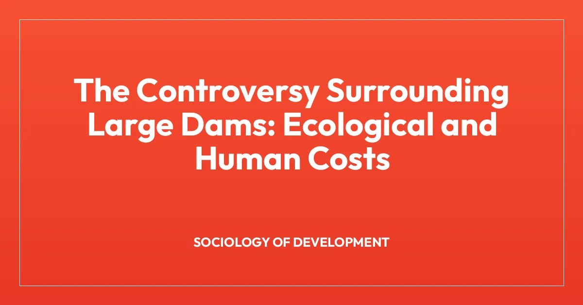 The Controversy Surrounding Large Dams: Ecological and Human Costs